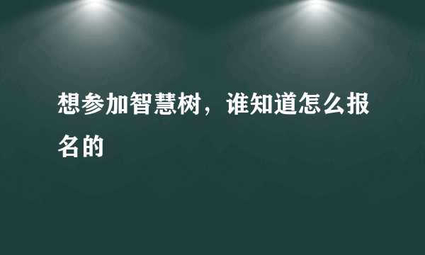 想参加智慧树，谁知道怎么报名的