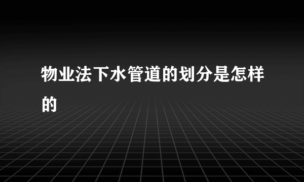 物业法下水管道的划分是怎样的