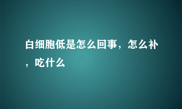 白细胞低是怎么回事，怎么补，吃什么