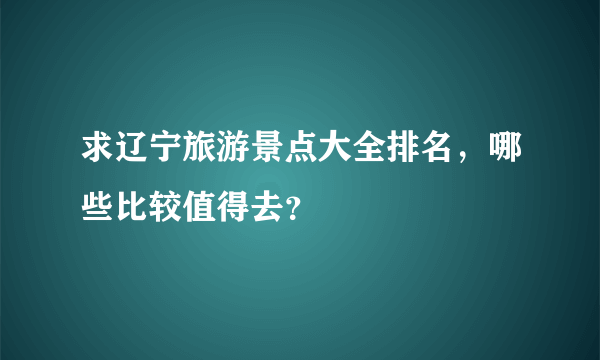 求辽宁旅游景点大全排名，哪些比较值得去？