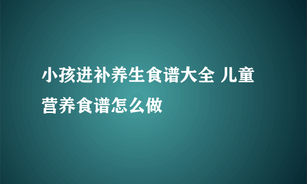 小孩进补养生食谱大全 儿童营养食谱怎么做