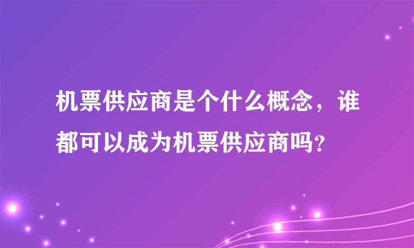 机票供应商是个什么概念，谁都可以成为机票供应商吗？