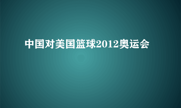 中国对美国篮球2012奥运会