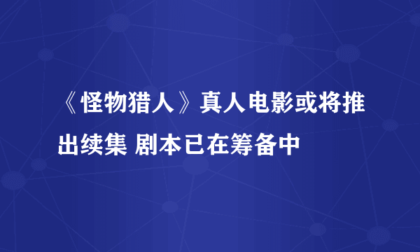 《怪物猎人》真人电影或将推出续集 剧本已在筹备中