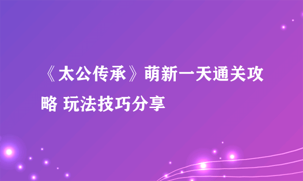 《太公传承》萌新一天通关攻略 玩法技巧分享