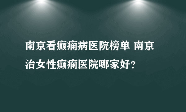 南京看癫痫病医院榜单 南京治女性癫痫医院哪家好？