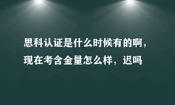 思科认证是什么时候有的啊，现在考含金量怎么样，迟吗