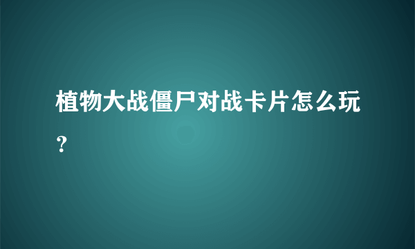 植物大战僵尸对战卡片怎么玩？