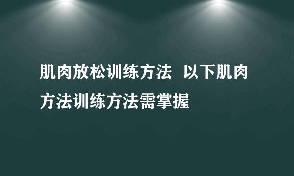 肌肉放松训练方法  以下肌肉方法训练方法需掌握