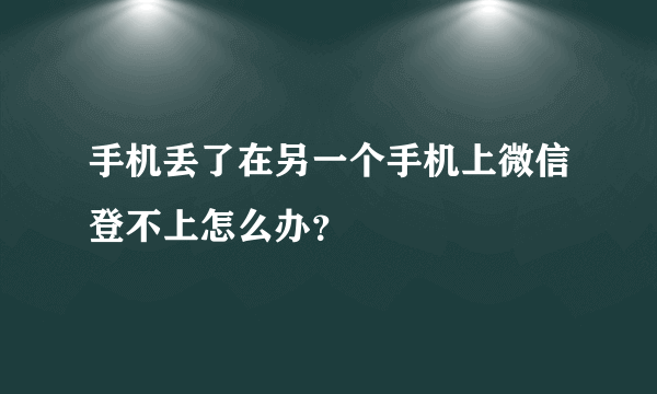 手机丢了在另一个手机上微信登不上怎么办？