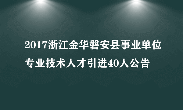 2017浙江金华磐安县事业单位专业技术人才引进40人公告