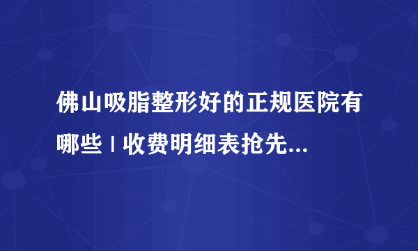 佛山吸脂整形好的正规医院有哪些 | 收费明细表抢先看_有哪些地方不适合做抽脂手术的吗？