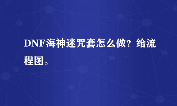 DNF海神迷咒套怎么做？给流程图。