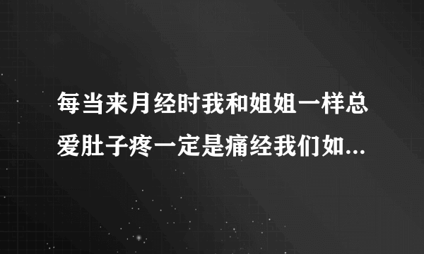 每当来月经时我和姐姐一样总爱肚子疼一定是痛经我们如何是好?