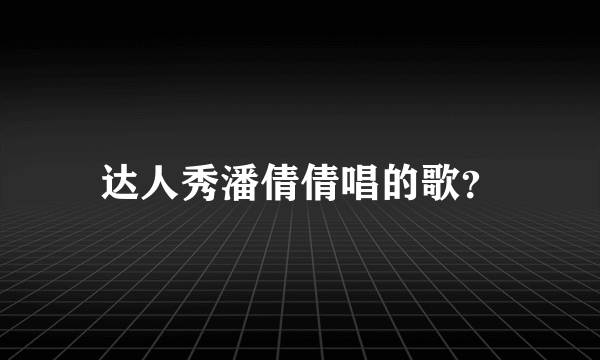 达人秀潘倩倩唱的歌？