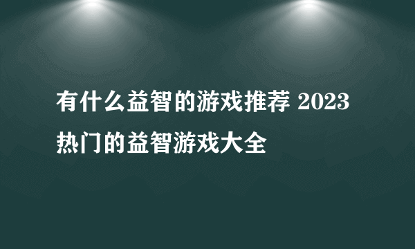 有什么益智的游戏推荐 2023热门的益智游戏大全