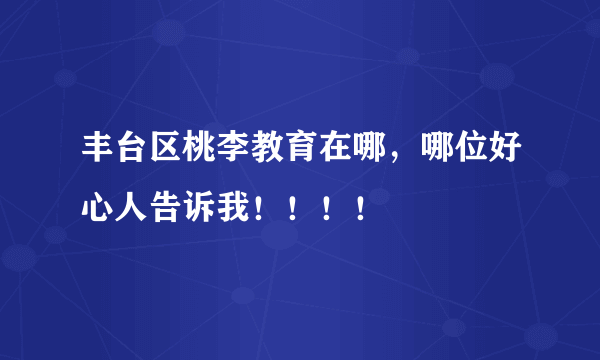 丰台区桃李教育在哪，哪位好心人告诉我！！！！