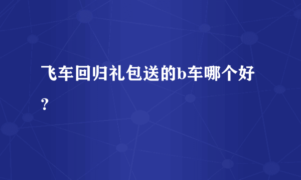 飞车回归礼包送的b车哪个好？