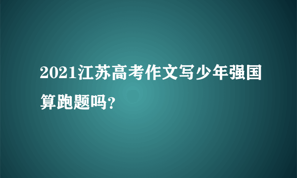 2021江苏高考作文写少年强国算跑题吗？