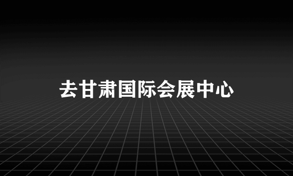 去甘肃国际会展中心