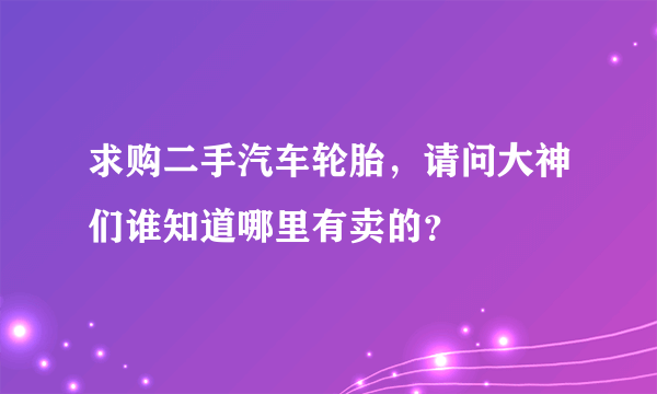 求购二手汽车轮胎，请问大神们谁知道哪里有卖的？