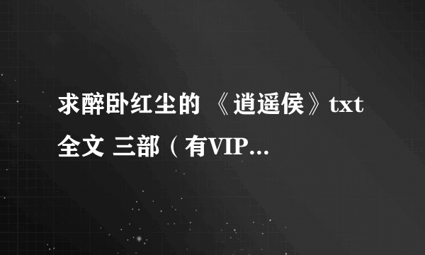 求醉卧红尘的 《逍遥侯》txt全文 三部（有VIP） 完结文~谢谢大虾们了~