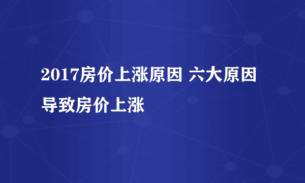 2017房价上涨原因 六大原因导致房价上涨