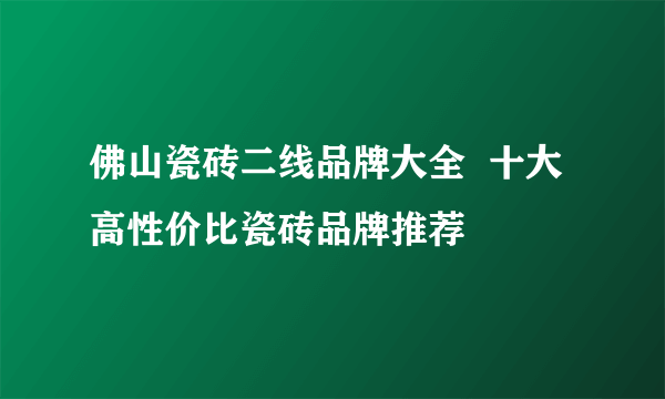 佛山瓷砖二线品牌大全  十大高性价比瓷砖品牌推荐