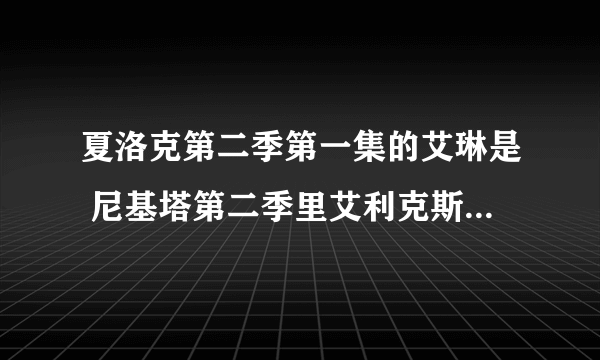 夏洛克第二季第一集的艾琳是 尼基塔第二季里艾利克斯的妈妈吗？？？