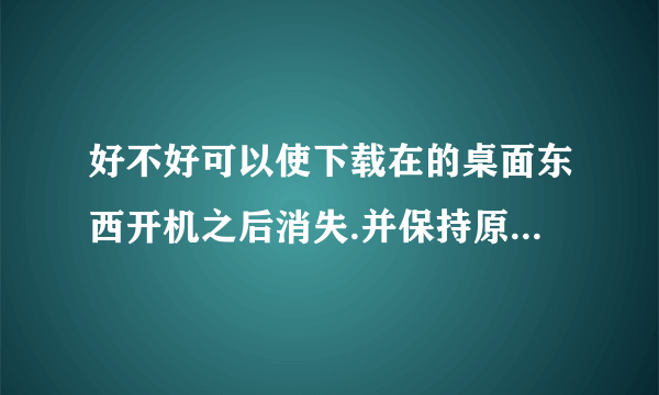 好不好可以使下载在的桌面东西开机之后消失.并保持原来的东西不便