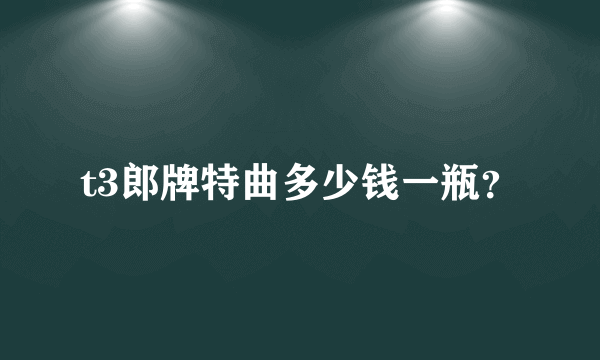 t3郎牌特曲多少钱一瓶？