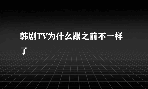 韩剧TV为什么跟之前不一样了