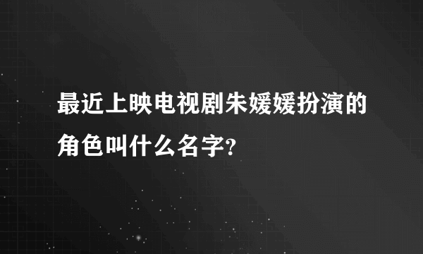 最近上映电视剧朱媛媛扮演的角色叫什么名字？