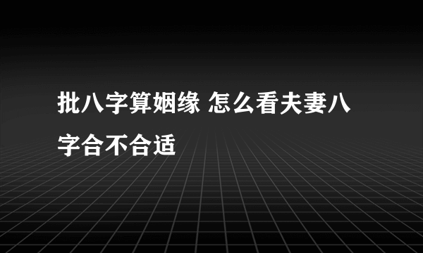 批八字算姻缘 怎么看夫妻八字合不合适