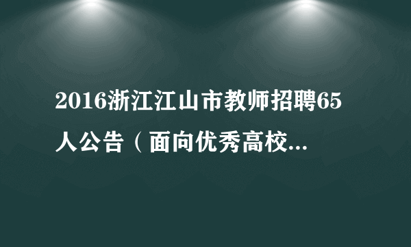 2016浙江江山市教师招聘65人公告（面向优秀高校毕业生）