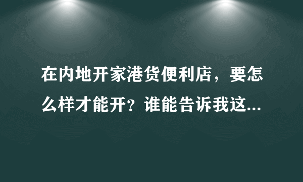 在内地开家港货便利店，要怎么样才能开？谁能告诉我这个模式流程?