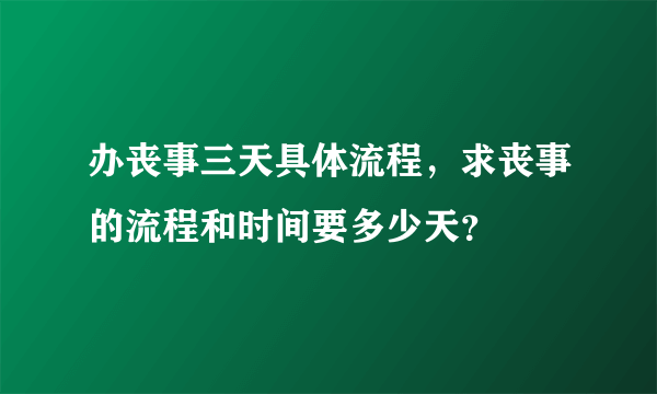 办丧事三天具体流程，求丧事的流程和时间要多少天？