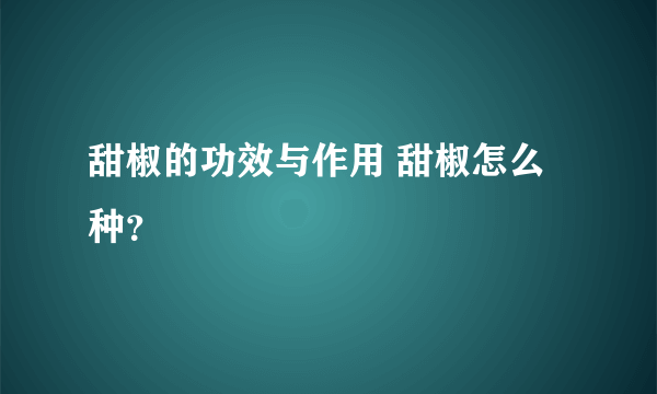 甜椒的功效与作用 甜椒怎么种？