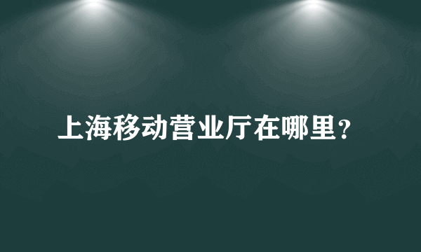 上海移动营业厅在哪里？