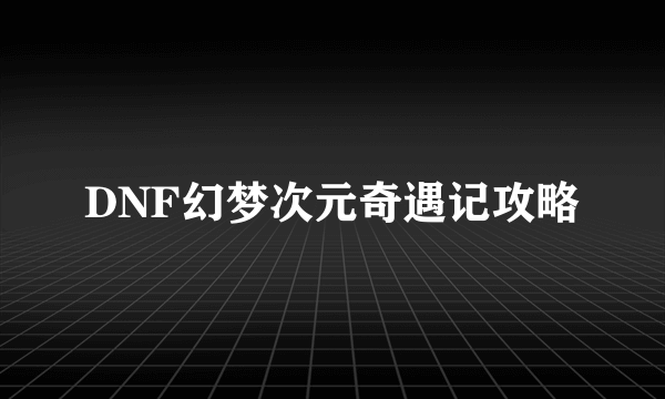 DNF幻梦次元奇遇记攻略