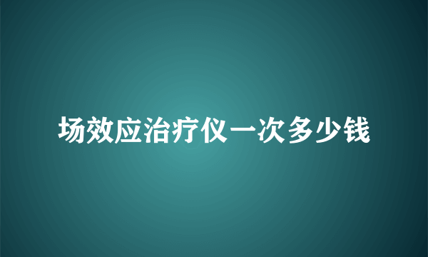 场效应治疗仪一次多少钱