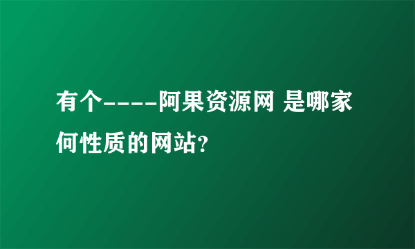 有个----阿果资源网 是哪家何性质的网站？