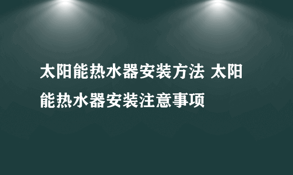 太阳能热水器安装方法 太阳能热水器安装注意事项