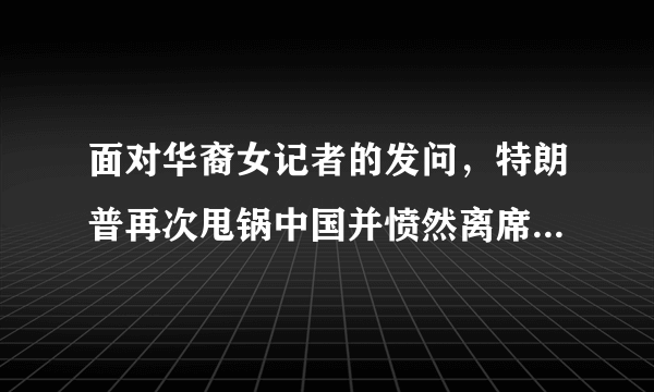 面对华裔女记者的发问，特朗普再次甩锅中国并愤然离席。对此你怎么看？