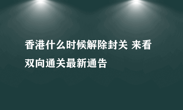 香港什么时候解除封关 来看双向通关最新通告