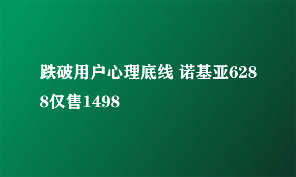 跌破用户心理底线 诺基亚6288仅售1498