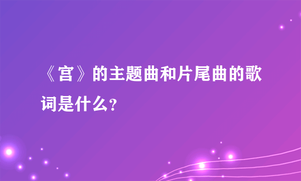 《宫》的主题曲和片尾曲的歌词是什么？