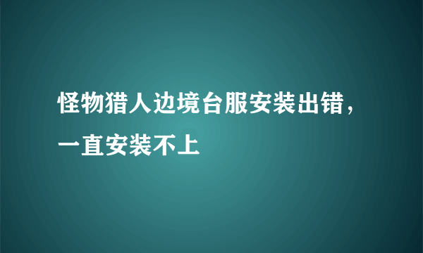 怪物猎人边境台服安装出错，一直安装不上