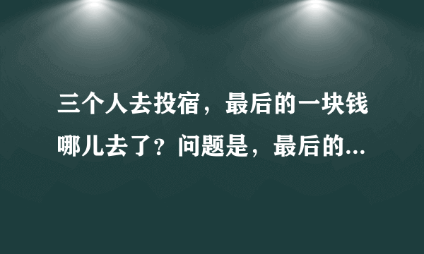 三个人去投宿，最后的一块钱哪儿去了？问题是，最后的一块钱哪儿去了，不是问你们是不是题目误导你们。