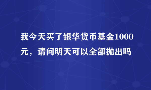 我今天买了银华货币基金1000元，请问明天可以全部抛出吗